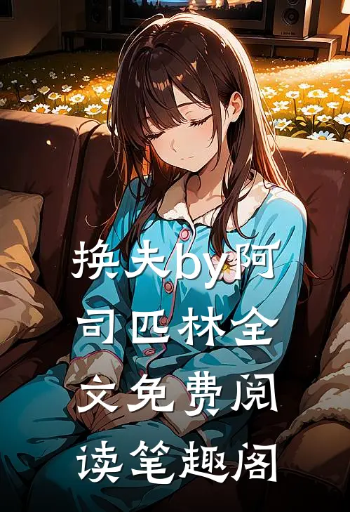 换夫by阿司匹林全文免费阅读笔趣阁