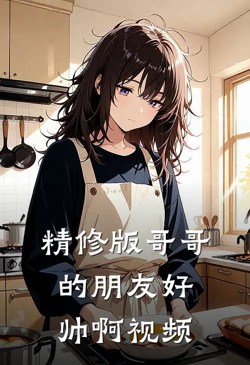 精修版哥哥的朋友好帅啊视频