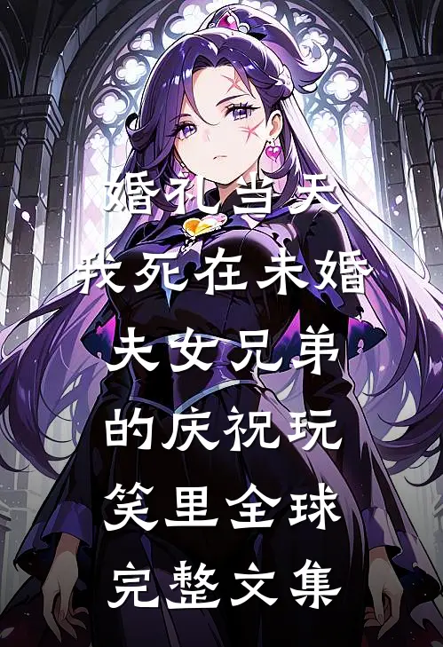 婚礼当天，我死在未婚夫女兄弟的庆祝玩笑里全球完整文集