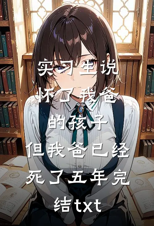 实习生说怀了我爸的孩子，但我爸已经死了五年完结txt