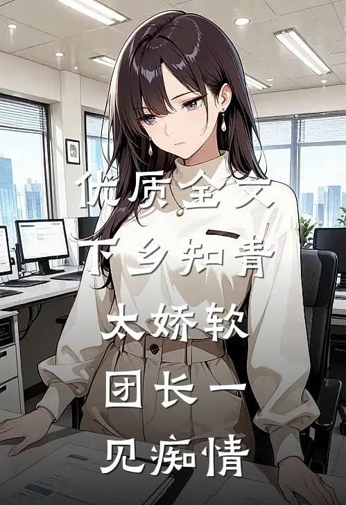 优质全文下乡知青太娇软：团长一见痴情