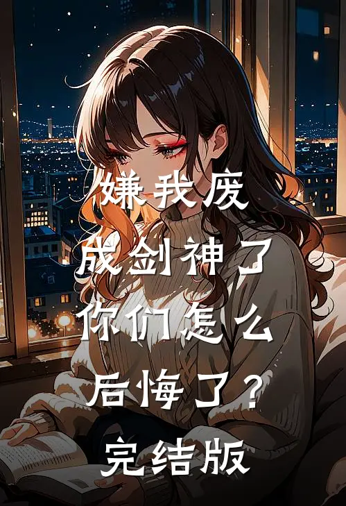 嫌我废，成剑神了，你们怎么后悔了？完结版