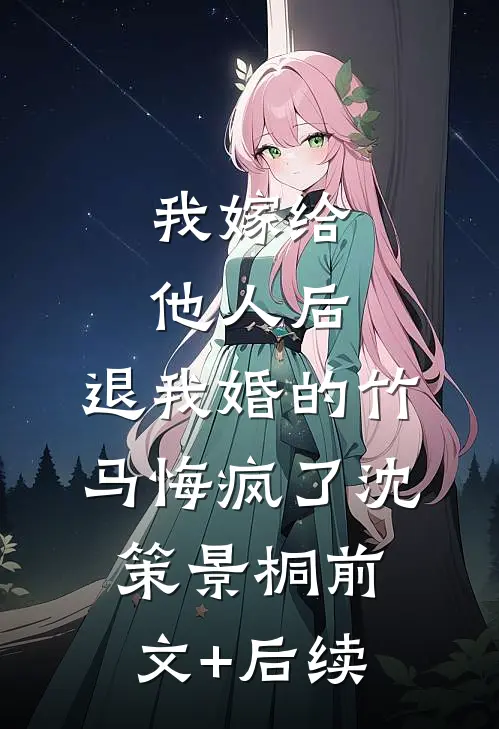 我嫁给他人后，退我婚的竹马悔疯了沈策景桐前文+后续