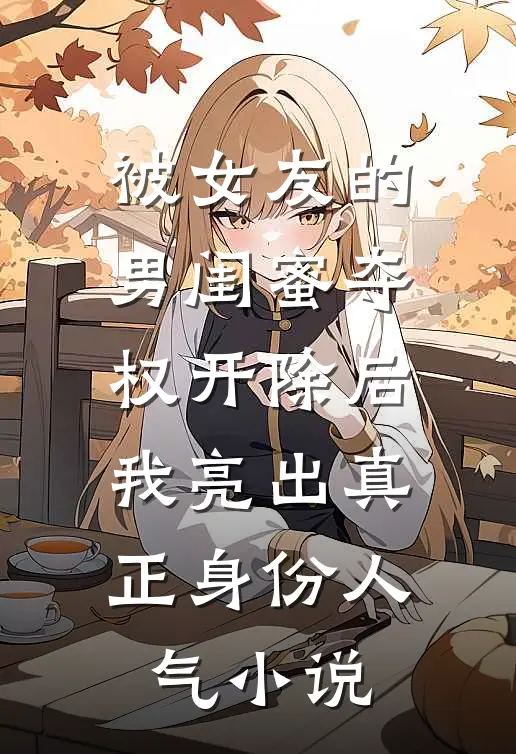 被女友的男闺蜜夺权开除后，我亮出真正身份人气小说