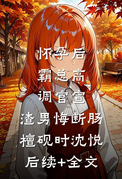 怀孕后，霸总高调官宣，渣男悔断肠檀砚时沈悦后续+全文