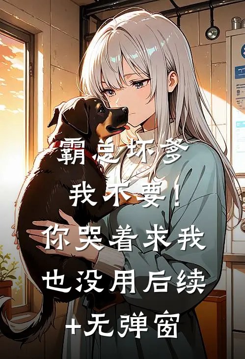 霸总坏爹我不要！你哭着求我也没用后续+无弹窗