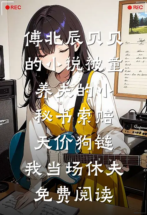 傅北辰贝贝的小说被童养夫的小秘书索赔天价狗链，我当场休夫免费阅读