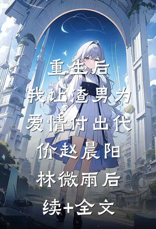 重生后，我让渣男为爱情付出代价赵晨阳林微雨后续+全文