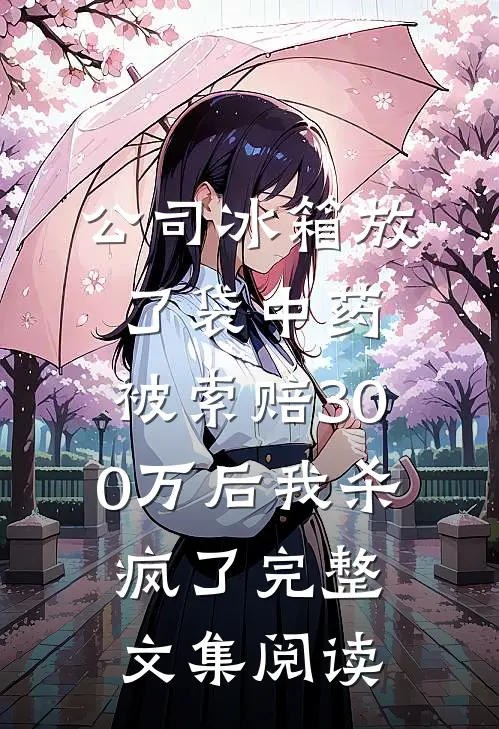 公司冰箱放了袋中药，被索赔300万后我杀疯了完整文集阅读