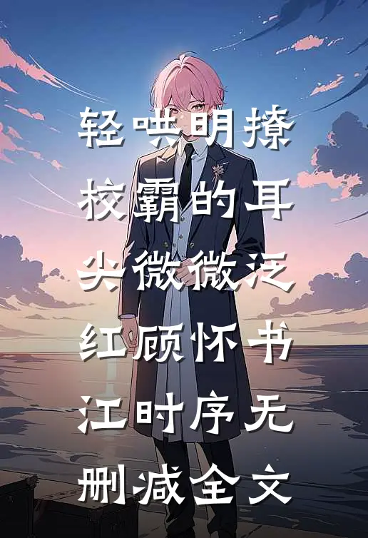 轻哄明撩：校霸的耳尖微微泛红顾怀书江时序无删减全文