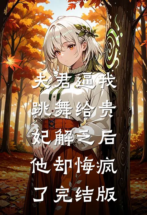 夫君逼我跳舞给贵妃解乏后，他却悔疯了完结版