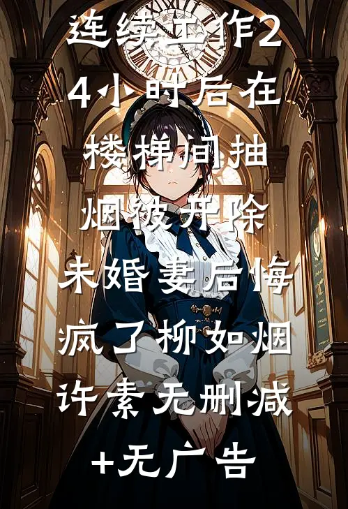 连续工作24小时后在楼梯间抽烟被开除，未婚妻后悔疯了柳如烟许素无删减+无广告