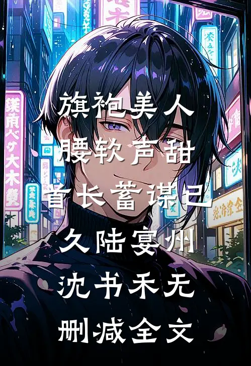 旗袍美人腰软声甜，首长蓄谋已久陆宴州沈书禾无删减全文