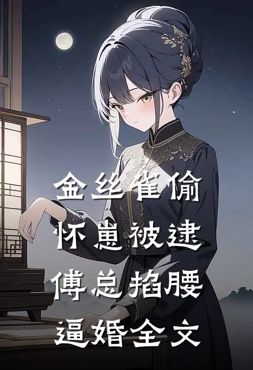 金丝雀偷怀崽被逮，傅总掐腰逼婚全文