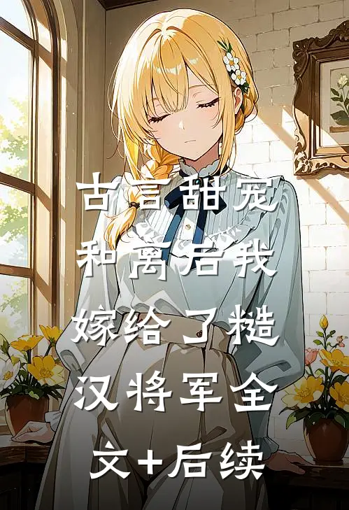 古言甜宠：和离后我嫁给了糙汉将军全文+后续