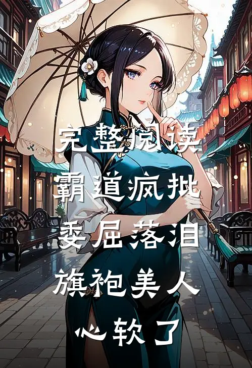 完整阅读霸道疯批委屈落泪，旗袍美人心软了