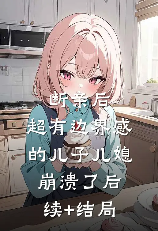 断亲后，超有边界感的儿子儿媳崩溃了后续+结局
