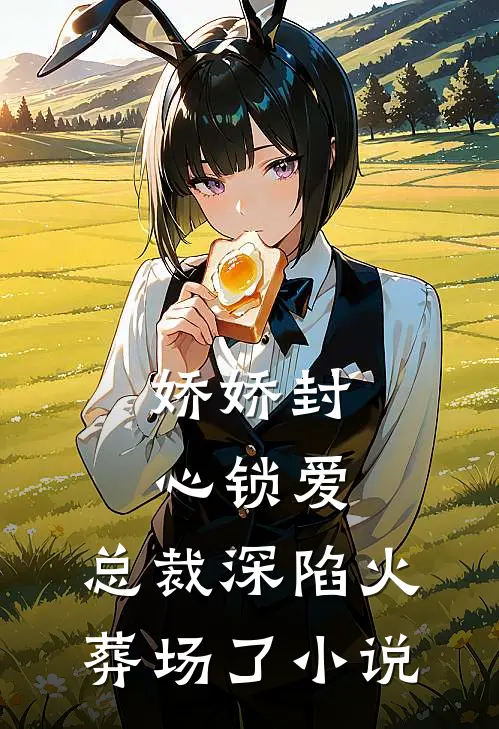 娇娇封心锁爱，总裁深陷火葬场了小说