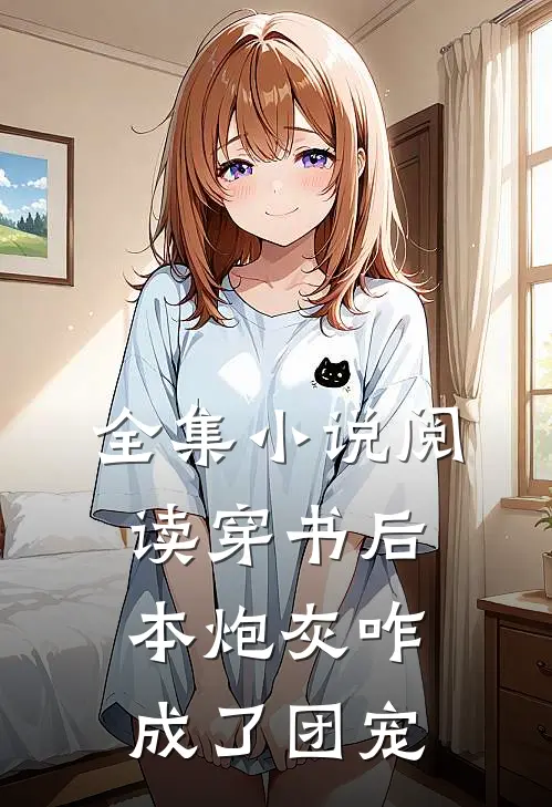 全集小说阅读穿书后，本炮灰咋成了团宠
