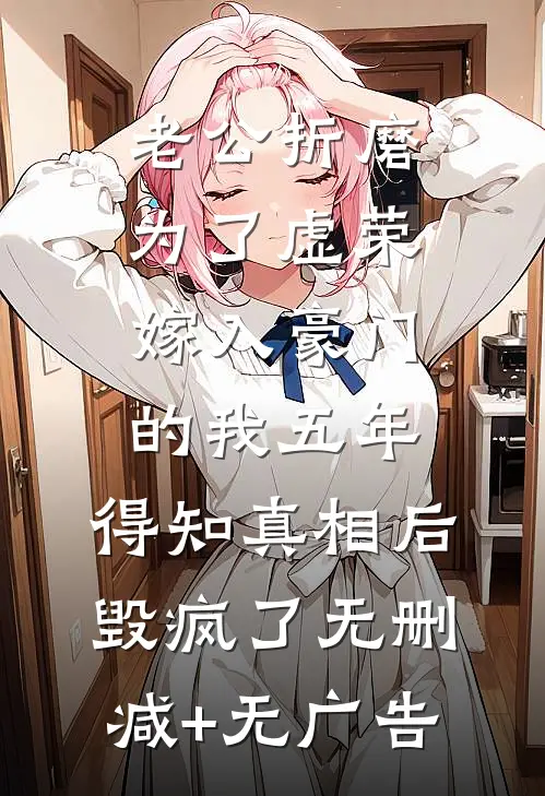 老公折磨为了虚荣嫁入豪门的我五年，得知真相后毁疯了无删减+无广告