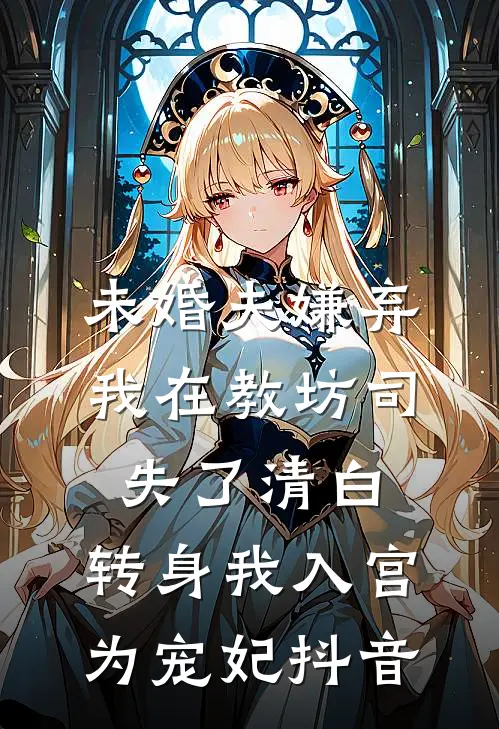 未婚夫嫌弃我在教坊司失了清白，转身我入宫为宠妃抖音
