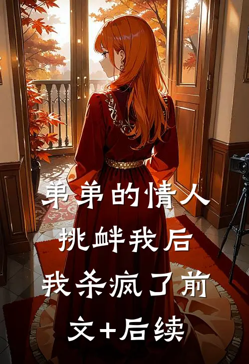 弟弟的情人挑衅我后，我杀疯了前文+后续