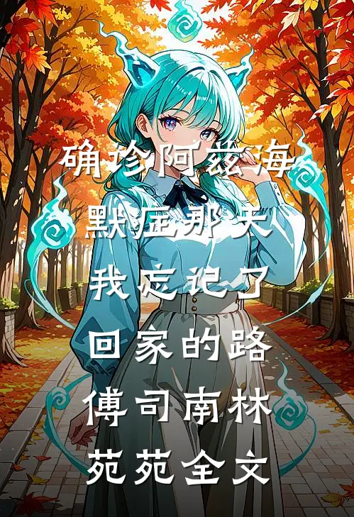 确诊阿兹海默症那天，我忘记了回家的路傅司南林苑苑全文