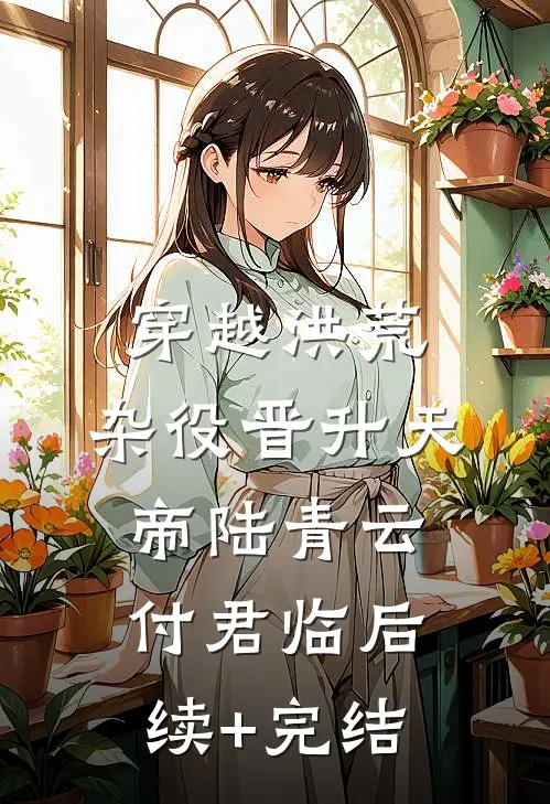 穿越洪荒，杂役晋升天帝陆青云付君临后续+完结