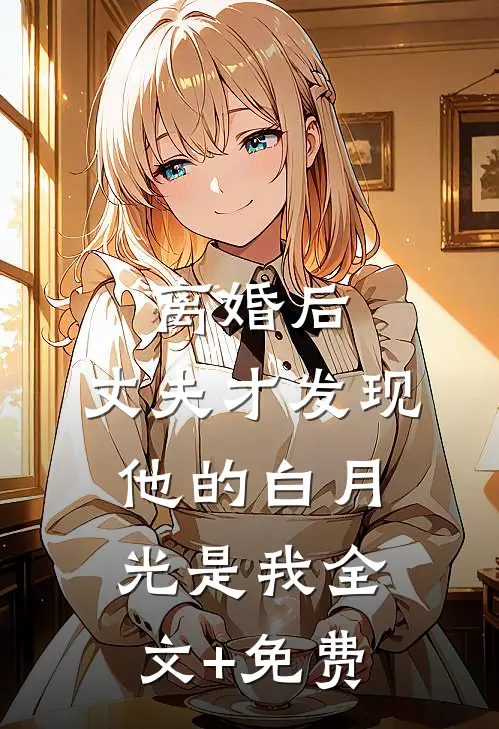离婚后，丈夫才发现他的白月光是我全文+免费