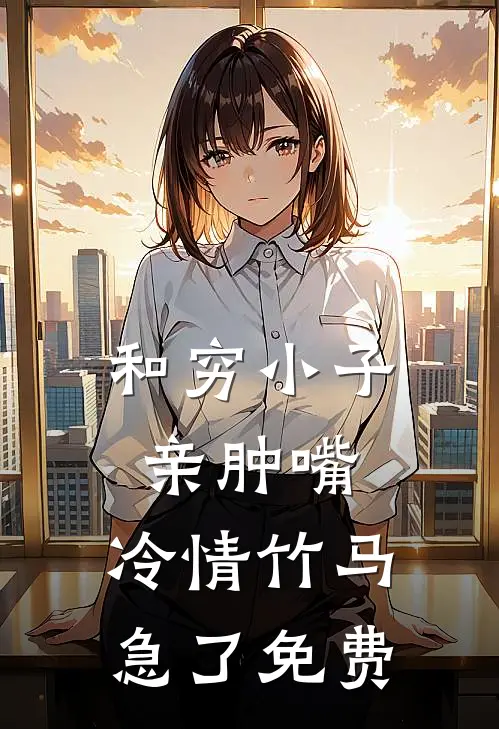 和穷小子亲肿嘴，冷情竹马急了免费