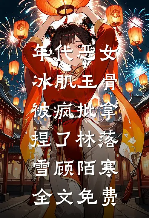 年代恶女冰肌玉骨，被疯批拿捏了林落雪顾陌寒全文免费