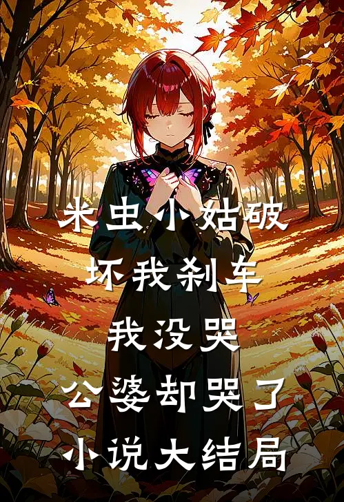 米虫小姑破坏我刹车，我没哭，公婆却哭了小说大结局