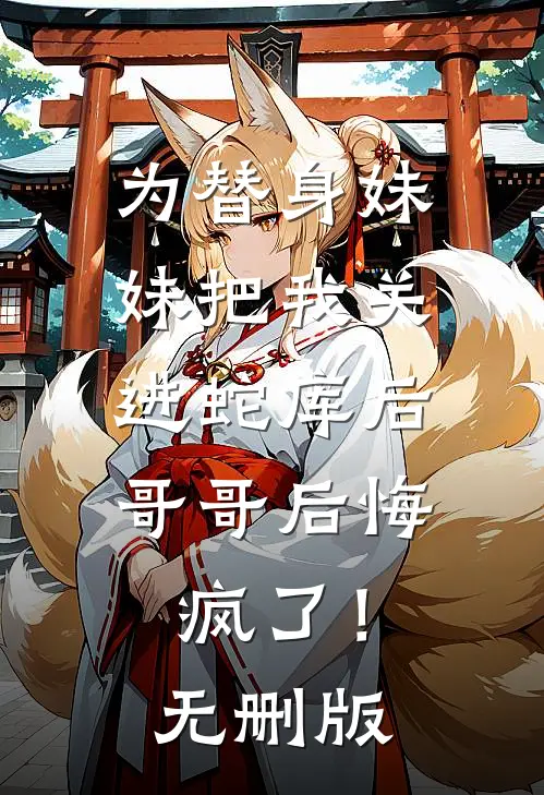 为替身妹妹把我关进蛇库后，哥哥后悔疯了！无删版