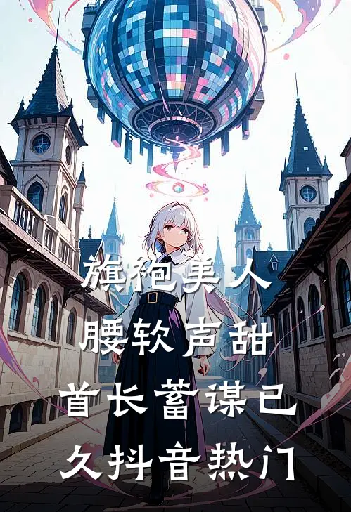 旗袍美人腰软声甜，首长蓄谋已久抖音热门