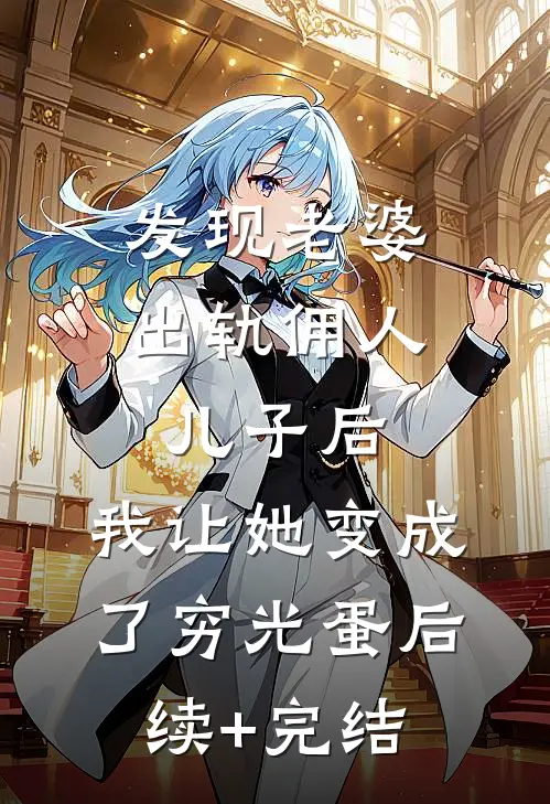 发现老婆出轨佣人儿子后，我让她变成了穷光蛋后续+完结