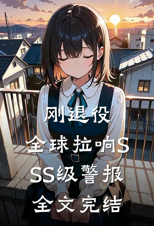 刚退役，全球拉响SSS级警报全文完结