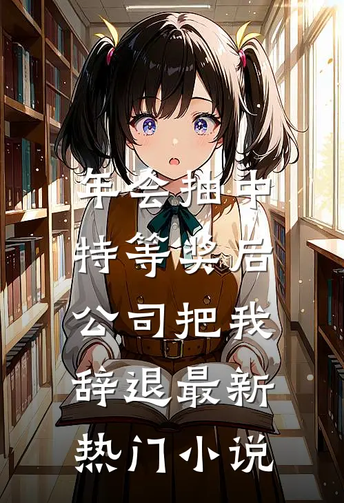 年会抽中特等奖后，公司把我辞退最新热门小说