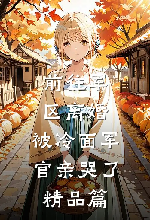 前往军区离婚，被冷面军官亲哭了精品篇