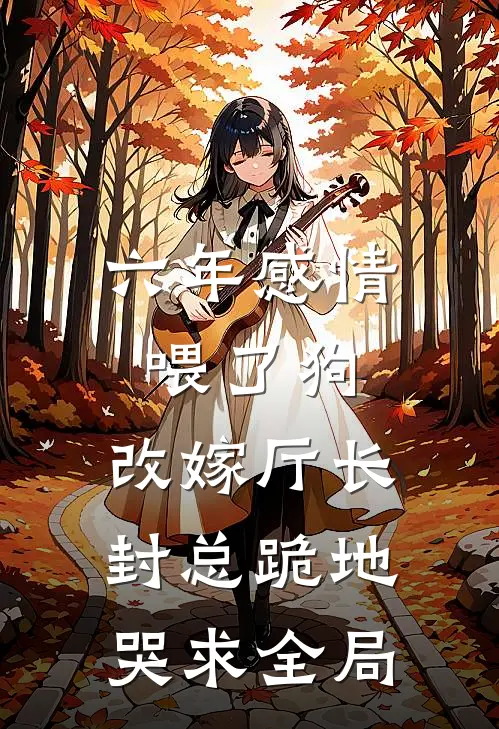 六年感情喂了狗，改嫁厅长，封总跪地哭求全局