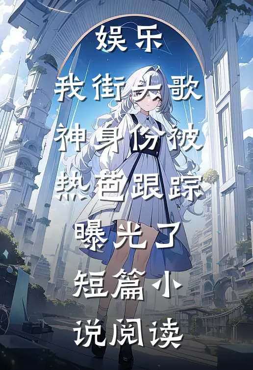 娱乐：我街头歌神身份被热芭跟踪曝光了短篇小说阅读