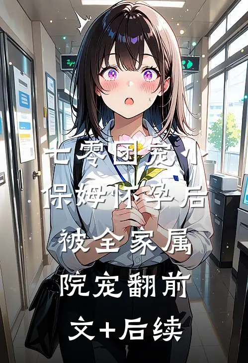 七零团宠小保姆怀孕后，被全家属院宠翻前文+后续