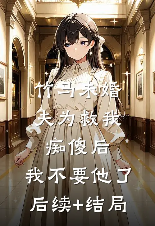竹马未婚夫为救我痴傻后，我不要他了后续+结局