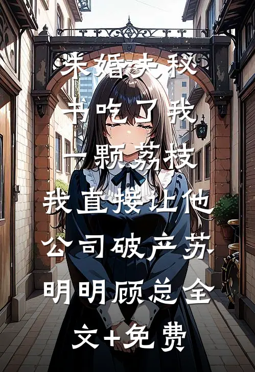 未婚夫秘书吃了我一颗荔枝，我直接让他公司破产苏明明顾总全文+免费