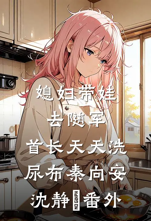 媳妇带娃去随军，首长天天洗尿布秦向安沈静玥番外