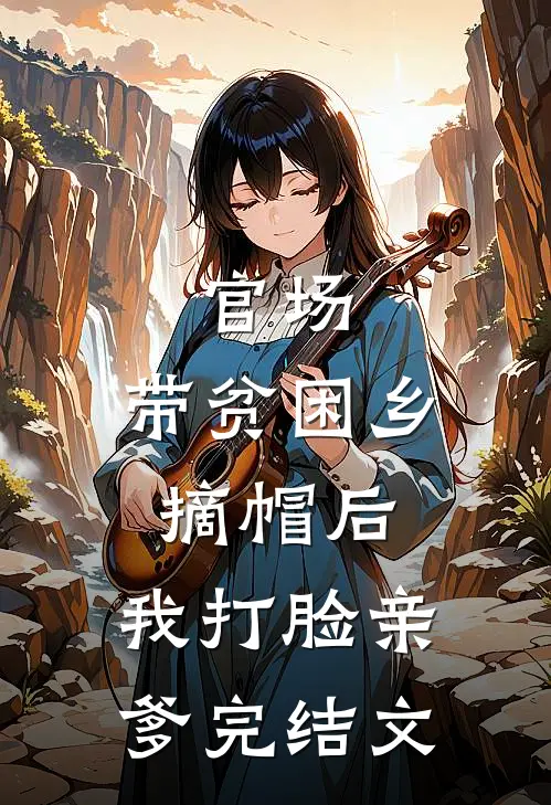 官场：带贫困乡摘帽后，我打脸亲爹完结文