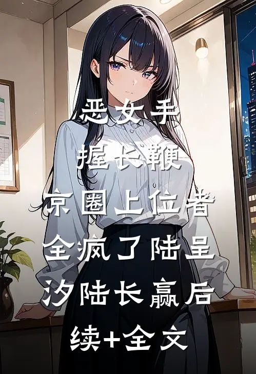 恶女手握长鞭，京圈上位者全疯了陆呈汐陆长赢后续+全文