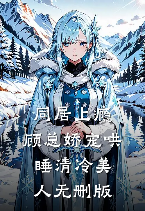 同居上瘾，顾总娇宠哄睡清冷美人无删版