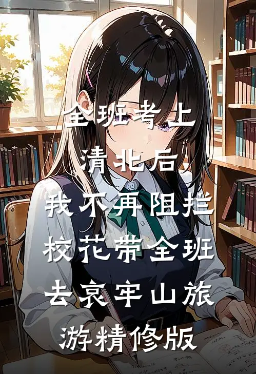 全班考上清北后，我不再阻拦校花带全班去哀牢山旅游精修版