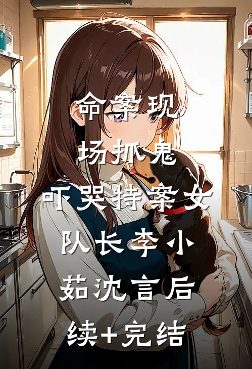 命案现场抓鬼，吓哭特案女队长李小茹沈言后续+完结