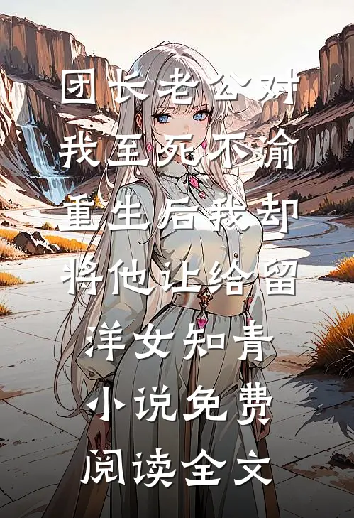 团长老公对我至死不渝，重生后我却将他让给留洋女知青小说免费阅读全文